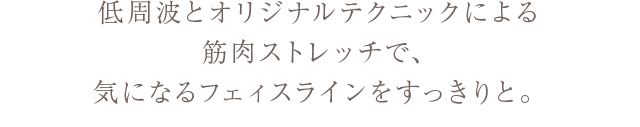 低周波とオリジナルテクニックによる筋肉ストレッチで、気になるフェィスラインをすっきりと。