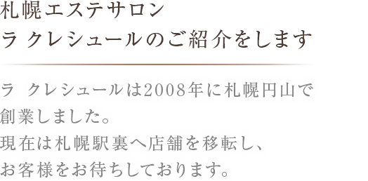 ラ クレシュールは2008年に札幌円山で創業しました。現在は札幌駅裏へ店舗を移転し、お客様をお待ちしております。